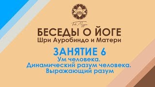 Беседы о йоге Шри Ауробиндо. Занятие 6. Ум человека. Динамический разум человека. Выражающий разум