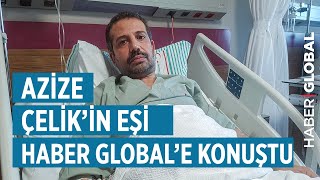 Azize Çelik'in Eşi Korku Dolu O Anları Anlattı: Oğlumun Yanına Sürenerek Gittim