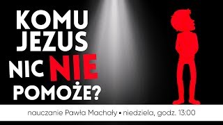 Komu Jezus nic nie pomoże? Nauczanie Pawła Machały 2019.02.17