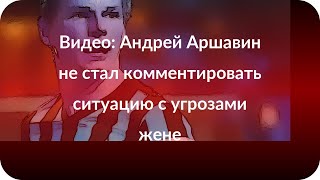 Видео: Андрей Аршавин не стал комментировать ситуацию с угрозами жене