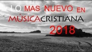 MUSICA CRISTIANA LO MAS NUEVO DEL 2018