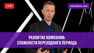 Развитие компании: сложности переходного периода. Прямой эфир, Александр Фридман