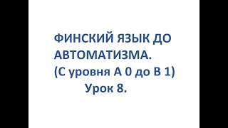 ФИНСКИЙ ЯЗЫК ДО АВТОМАТИЗМА. УРОК 8. УРОКИ ФИНСКОГО ЯЗЫКА.