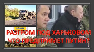 Разгром под Харьковом. Что предпримет Путин?