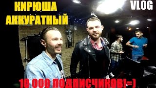 VLOG: КИРЮША АККУРАТНЫЙ И 10 000 ПОДПИСЧИКОВ !!! )))