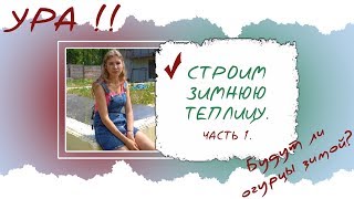 Строим зимнюю теплицу! Часть 1.  Будут ли огурцы зимой?