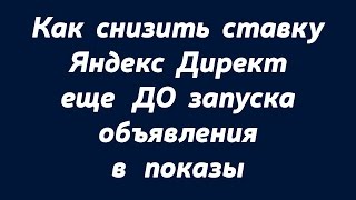 Как правильно снизить ставку Яндекс Директ еще ДО запуска.Снизить ставку Яндекс Директ.