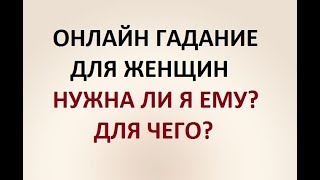 ГАДАНИЕ ДЛЯ ЖЕНЩИН. НУЖНА ЛИ Я ЕМУ? ДЛЯ ЧЕГО? Онлайн ТАРО гадание.