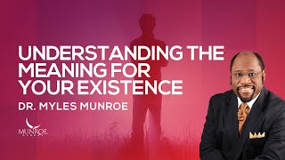Understanding The Meaning For Your Existence | Dr. Myles Munroe