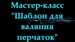 Мастер-класс "Шаблон для валяния перчаток по Вашим меркам" (Академия ДПИ г. Рязань)