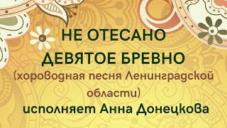 НЕ ОТЕСАНО ДЕВЯТОЕ БРЕВНО хороводная песня Ленинградской области. ЗАТЕЯ сольное народное пение.