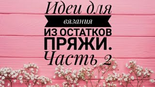 Идеи для вязания из остатков пряжи. Часть 2.