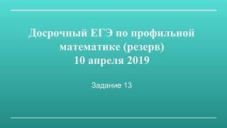 Досрочный ЕГЭ по профильной математике (резерв) от 10 апреля 2019 года.  Задание 13.