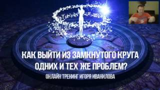 Как выйти из замкнутого круга одних и тех же проблем? Тренинг Игоря Иванилова