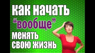 Как начать менять свою жизнь и преуспеть