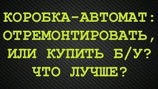 Сделать ремонт АКПП или купить б/у (контрактная коробка-автомат)? Что лучше?