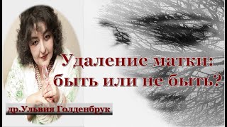 Удаление матки-быть или не быть? Рекомендации др.Ульвия Голденбрук