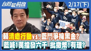 賴"清瘡行動"vs.藍鬥爭擁黑金？ 藍喊1萬擋發六千 批撒幣！有理？【台灣最前線】2023.02.17(下)
