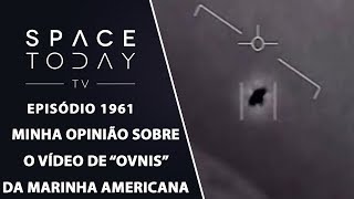 MINHA OPINIÃO SOBRE O VÍDEO DE "OVNIS" DA MARINHA AMERICANA | SPACE TODAY TV EP1961