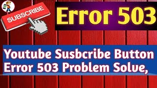 2018 how to fix 503 error  Youtube subscribe issue