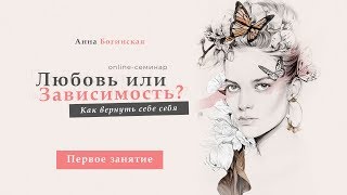 Курс - Любовь или зависимость? Как вернуть себе себя - Занятие 1. Анна Богинская
