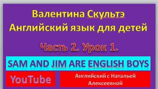 ВАЛЕНТИНА СКУЛЬТЭ  АНГЛИЙСКИЙ ЯЗЫК ДЛЯ ДЕТЕЙ  ЧАСТЬ 2 УРОК 1  SAM AND JIM ARE ENGLISH BOYS