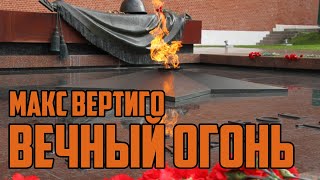 МАКС ВЕРТИГО - ВЕЧНЫЙ ОГОНЬ (сл. -  Леонид Непомнящий, муз. -  Максим Загорулько)