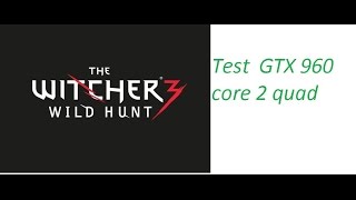 The Witcher 3 - Test - GTX 960 - Core 2 Quad (Xeon e5430 OC 3.5Ghz) - 7GB RAM