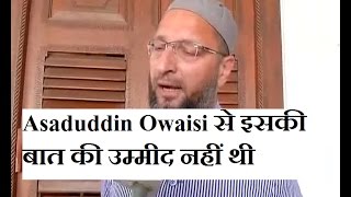 Asaduddin Owaisi से इस बात की उम्मीद नहींं थी