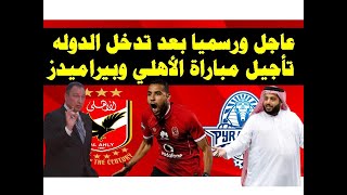 عاجل ورسميا:تأجيل مباراة الأهلي وبيراميدز بعد تدخل الدوله