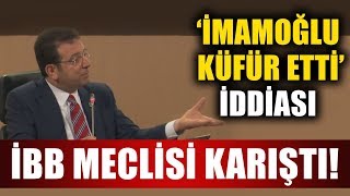 İBB Meclis'inde “ İmamoğlu Küfür Etti ” İddiası... Meclis Karıştı!