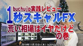 2019 11 14 １秒スキャルFX荒い相場はイヤだけどbuchujp実践レビューの巻