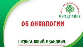 Об онкологии. Юрий Шульга. Центр семейной медицины «Создравие».