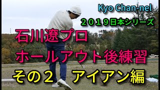 【ゴルフ】石川遼ホールアウト後練習その２ アイアン編 逆転優勝の２０１９日本シリーズJTカップ