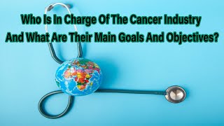 Who Is In Charge Of The Cancer Industry And What Are Their Main Goals And Objectives?