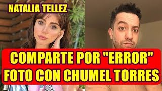 NATALIA TELLEZ comparte POR ERROR FOTO con CHUMEL TORRES y CONFIRMAN su RELACIÒN