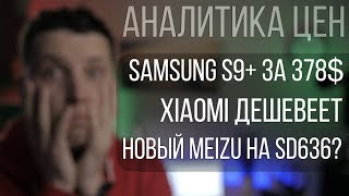 Аналитика цен Xiaomi дешевеет, Samsung S9+ за 378$ и Meizu E3 на Snapdragon 636