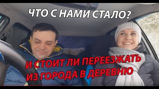 ЧТО С НАМИ СТАЛО? И СТОИТ ЛИ ПЕРЕЕЗЖАТЬ ИЗ ГОРОДА В ДЕРЕВНЮ
