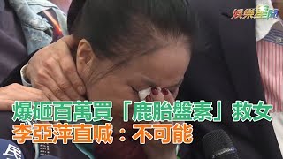 爆砸百萬買「鹿胎盤素」救女 李亞萍直喊：不可能｜娛樂星世界