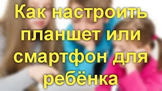 Как настроить планшет или смартфон для ребёнка