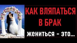 КАК ВЛЯПАТЬСЯ В БРАК | Создать семью мужчине | Заключить брак мужчине | Семья это | Жениться это