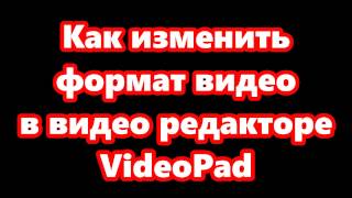 Как изменить формат в видеоредакторе VideoPad?!