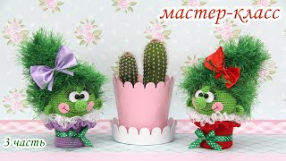 Мастер-класс: "Кактусёна"(крючком) - 3 часть