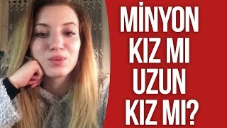 MİNYON KIZ MI ? UZUN KIZ MI ?