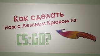 Как Сделать НОЖ С ЛЕЗВИЕМ КРЮКОМ из CS:GO? CS:GO Knife ЧАСТЬ 1