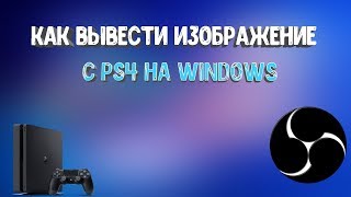 КАК ВЫВЕСТИ ЭКРАН с PS4 в WINDOWS (как стримить с PS4 через OBS)
