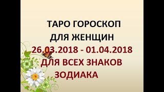ГОРОСКОП ДЛЯ ЖЕНЩИН  26.03.2018 - 01.04.2018г. ДЛЯ ВСЕХ ЗНАКОВ ЗОДИАКА. Онлайн Таро гадание.