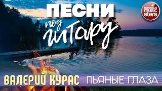 ПЕСНИ ПОД ГИТАРУ ✬ ПЬЯНЫЕ ГЛАЗА ✬ ВАЛЕРИЙ КУРАС