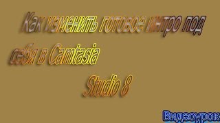 Как изменить готовое интро под себя в Camtasia Studio 8 [ +ссылка на скачивание]