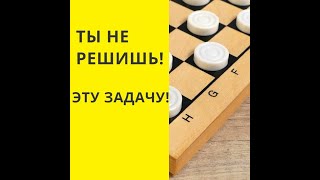 СЛОЖНАЯ ЗАДАЧА? ТЫ НЕ РЕШИШЬ !  Шашки